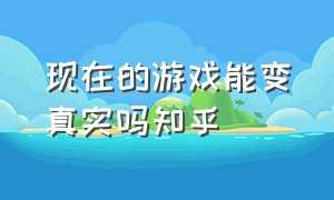 现在的游戏能变真实吗知乎