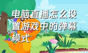 电脑直播怎么设置游戏中的弹幕模式