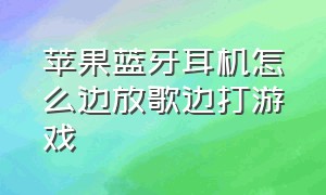 苹果蓝牙耳机怎么边放歌边打游戏