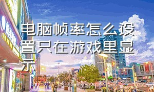 电脑帧率怎么设置只在游戏里显示