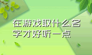 在游戏取什么名字才好听一点