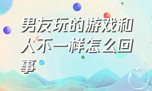 男友玩的游戏和人不一样怎么回事