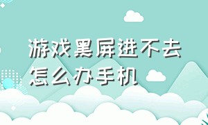 游戏黑屏进不去怎么办手机