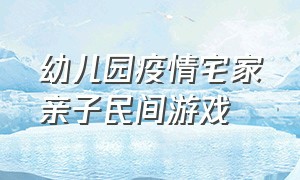 幼儿园疫情宅家亲子民间游戏