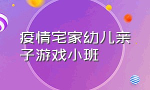 疫情宅家幼儿亲子游戏小班