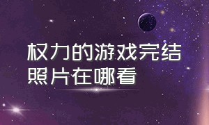 权力的游戏完结照片在哪看