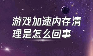 游戏加速内存清理是怎么回事