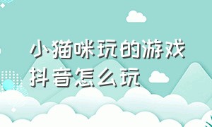 小猫咪玩的游戏抖音怎么玩