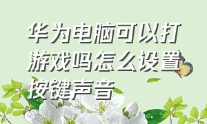 华为电脑可以打游戏吗怎么设置按键声音