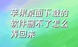 苹果桌面下载的软件删不了怎么弄回来