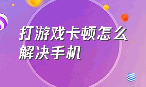 打游戏卡顿怎么解决手机