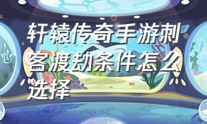 轩辕传奇手游刺客渡劫条件怎么选择