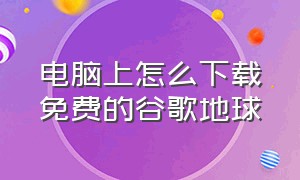 电脑上怎么下载免费的谷歌地球