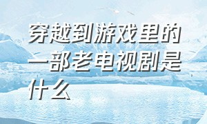 穿越到游戏里的一部老电视剧是什么