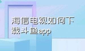 海信电视如何下载斗鱼app