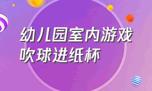 幼儿园室内游戏吹球进纸杯