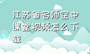 江苏省名师空中课堂视频怎么下载