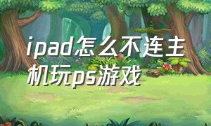 ipad怎么不连主机玩ps游戏