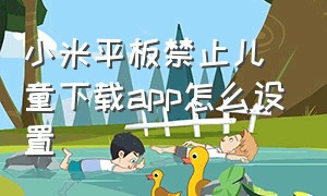 小米平板禁止儿童下载app怎么设置