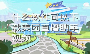 什么软件可以下载美团直播助手视频