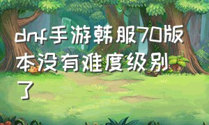 dnf手游韩服70版本没有难度级别了