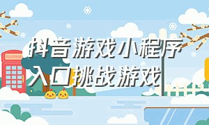 抖音游戏小程序入口挑战游戏