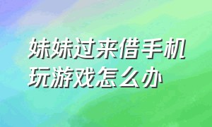 妹妹过来借手机玩游戏怎么办