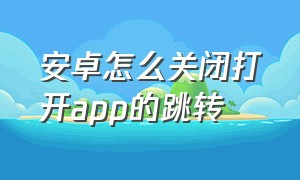 安卓怎么关闭打开app的跳转