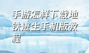 手游怎样下载地铁逃生手机版教程