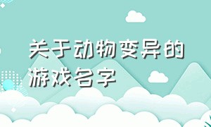 关于动物变异的游戏名字