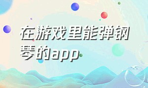 在游戏里能弹钢琴的app