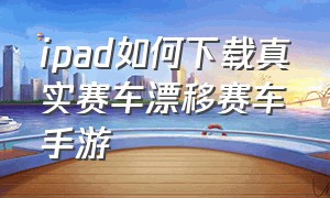 ipad如何下载真实赛车漂移赛车手游