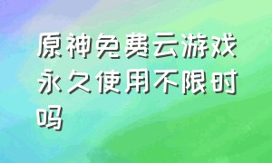 原神免费云游戏永久使用不限时吗