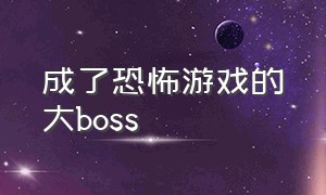 成了恐怖游戏的大boss