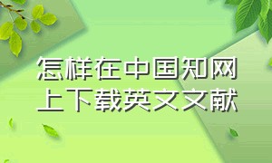 怎样在中国知网上下载英文文献