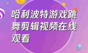 哈利波特游戏跳舞剪辑视频在线观看