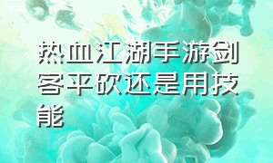 热血江湖手游剑客平砍还是用技能