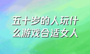 五十岁的人玩什么游戏合适女人