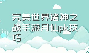 完美世界诸神之战手游月仙pk技巧