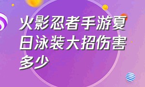 火影忍者手游夏日泳装大招伤害多少