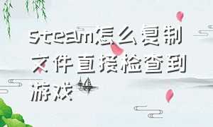 steam怎么复制文件直接检查到游戏