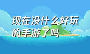 现在没什么好玩的手游了吗