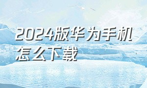 2024版华为手机怎么下载