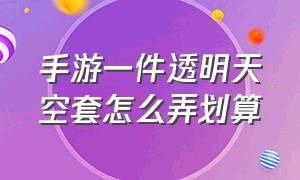 手游一件透明天空套怎么弄划算