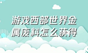 游戏西部世界金属废料怎么获得