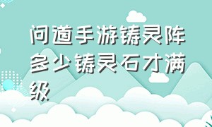 问道手游铸灵阵多少铸灵石才满级