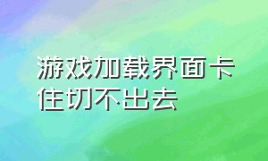 游戏加载界面卡住切不出去