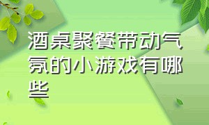 酒桌聚餐带动气氛的小游戏有哪些