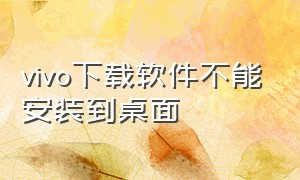 vivo下载软件不能安装到桌面