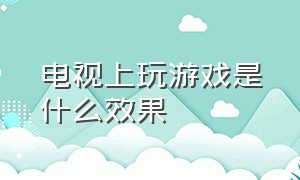 电视上玩游戏是什么效果